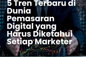 5 Tren Terbaru di Dunia Pemasaran Digital yang Harus Diketahui Setiap Marketer