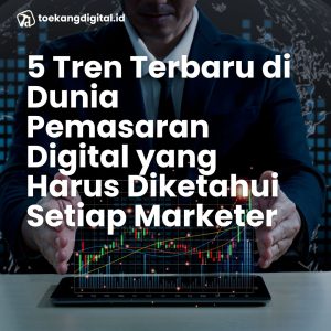 5 Tren Terbaru di Dunia Pemasaran Digital yang Harus Diketahui Setiap Marketer